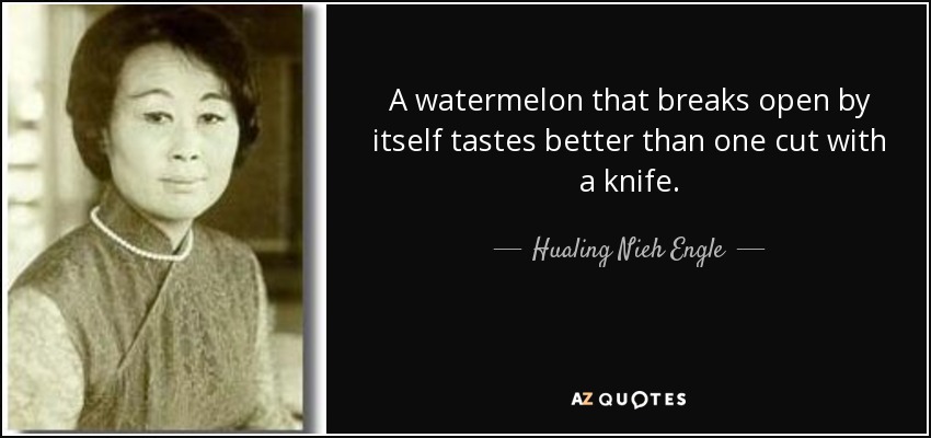 A watermelon that breaks open by itself tastes better than one cut with a knife. - Hualing Nieh Engle