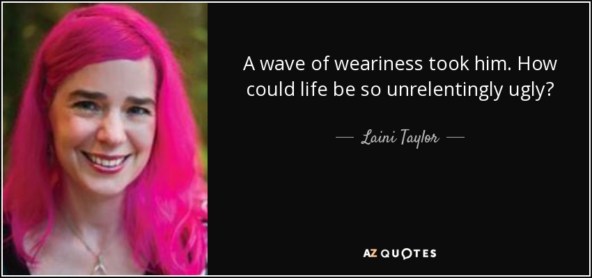 A wave of weariness took him. How could life be so unrelentingly ugly? - Laini Taylor