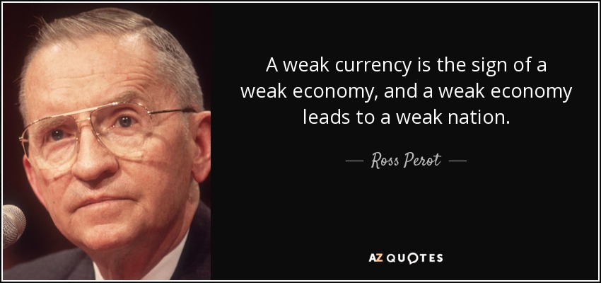 A weak currency is the sign of a weak economy, and a weak economy leads to a weak nation. - Ross Perot