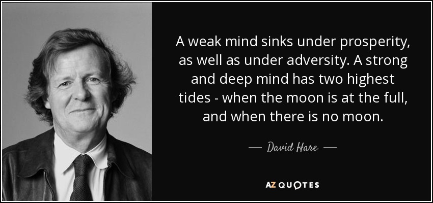 A weak mind sinks under prosperity, as well as under adversity. A strong and deep mind has two highest tides - when the moon is at the full, and when there is no moon. - David Hare