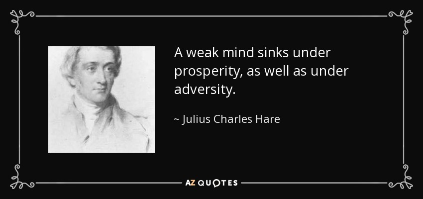 A weak mind sinks under prosperity, as well as under adversity. - Julius Charles Hare