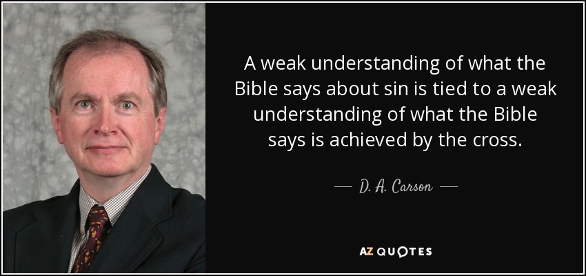 A weak understanding of what the Bible says about sin is tied to a weak understanding of what the Bible says is achieved by the cross. - D. A. Carson
