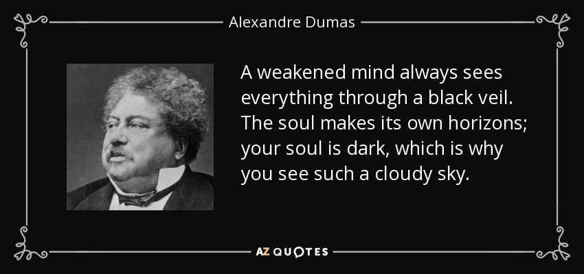 A weakened mind always sees everything through a black veil. The soul makes its own horizons; your soul is dark, which is why you see such a cloudy sky. - Alexandre Dumas