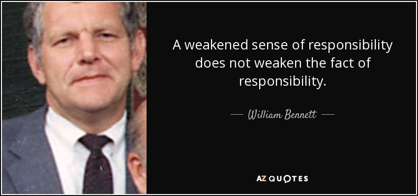 A weakened sense of responsibility does not weaken the fact of responsibility. - William Bennett