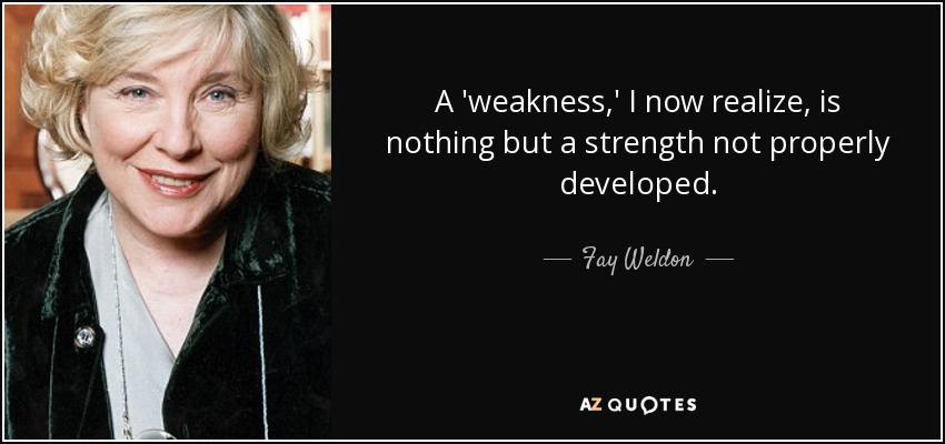 A 'weakness,' I now realize, is nothing but a strength not properly developed. - Fay Weldon