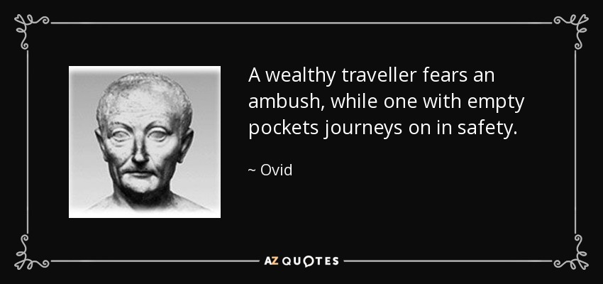 A wealthy traveller fears an ambush, while one with empty pockets journeys on in safety. - Ovid