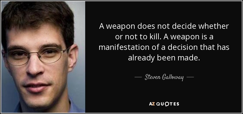 A weapon does not decide whether or not to kill. A weapon is a manifestation of a decision that has already been made. - Steven Galloway