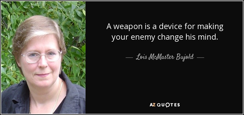 A weapon is a device for making your enemy change his mind. - Lois McMaster Bujold