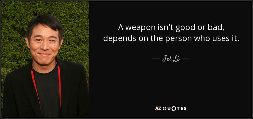 A weapon isn't good or bad, depends on the person who uses it. - Jet Li