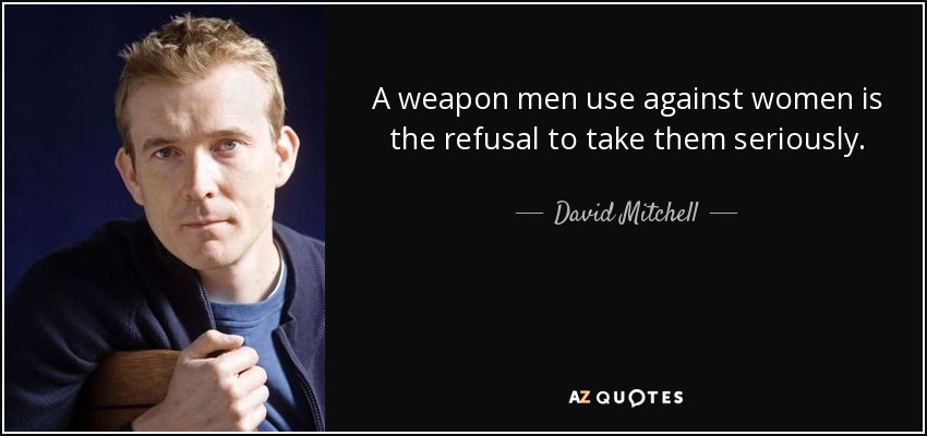 A weapon men use against women is the refusal to take them seriously. - David Mitchell