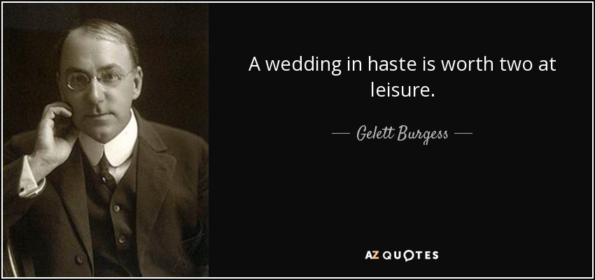 A wedding in haste is worth two at leisure. - Gelett Burgess
