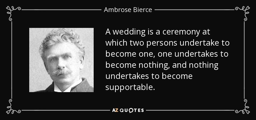 A wedding is a ceremony at which two persons undertake to become one, one undertakes to become nothing, and nothing undertakes to become supportable. - Ambrose Bierce
