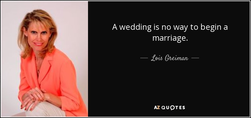 A wedding is no way to begin a marriage. - Lois Greiman