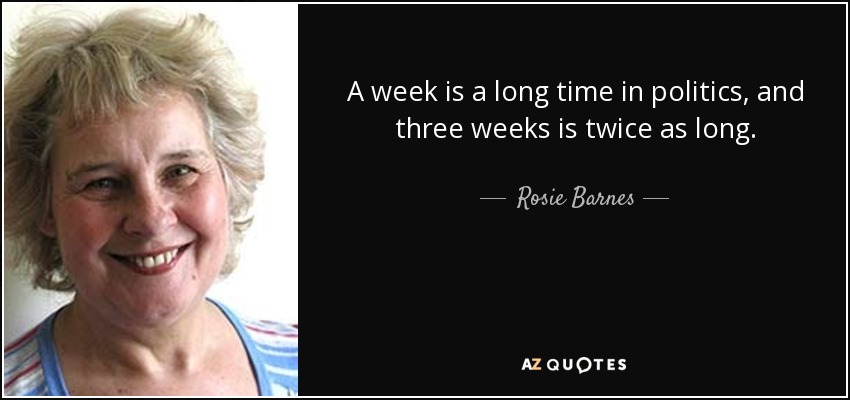 A week is a long time in politics, and three weeks is twice as long. - Rosie Barnes