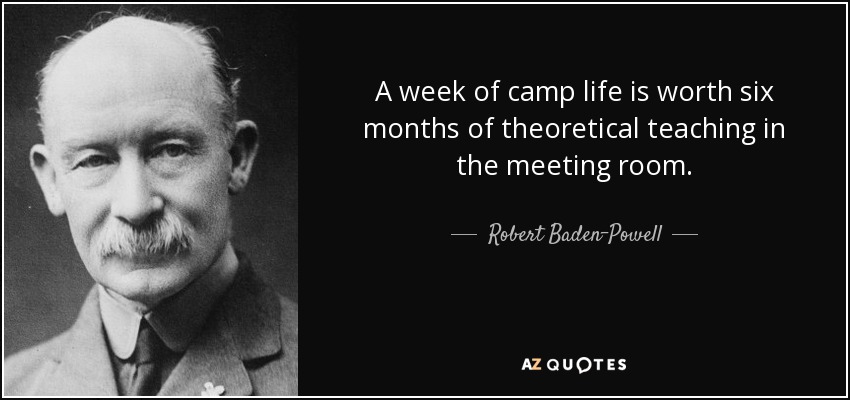 A week of camp life is worth six months of theoretical teaching in the meeting room. - Robert Baden-Powell