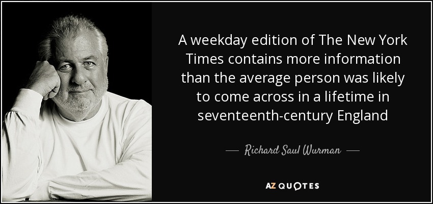 A weekday edition of The New York Times contains more information than the average person was likely to come across in a lifetime in seventeenth-century England - Richard Saul Wurman
