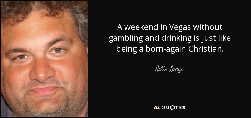 A weekend in Vegas without gambling and drinking is just like being a born-again Christian. - Artie Lange