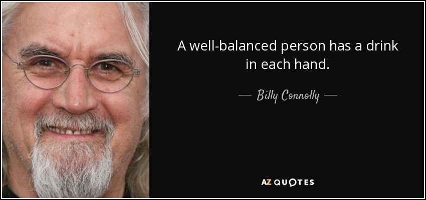 A well-balanced person has a drink in each hand. - Billy Connolly