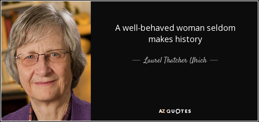 A well-behaved woman seldom makes history - Laurel Thatcher Ulrich