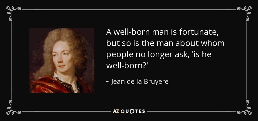 A well-born man is fortunate, but so is the man about whom people no longer ask, 'is he well-born?' - Jean de la Bruyere
