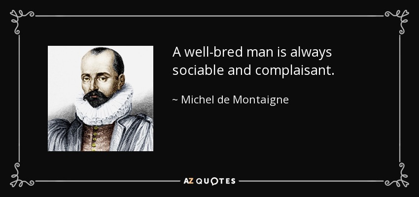A well-bred man is always sociable and complaisant. - Michel de Montaigne