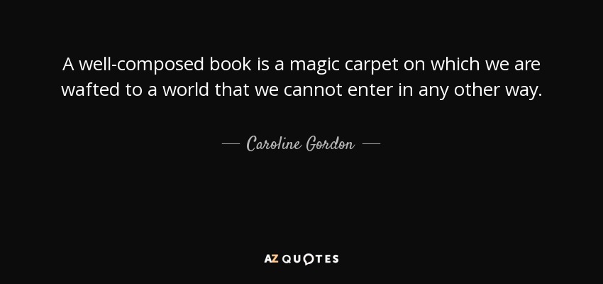 A well-composed book is a magic carpet on which we are wafted to a world that we cannot enter in any other way. - Caroline Gordon