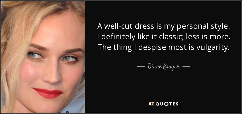 A well-cut dress is my personal style. I definitely like it classic; less is more. The thing I despise most is vulgarity. - Diane Kruger