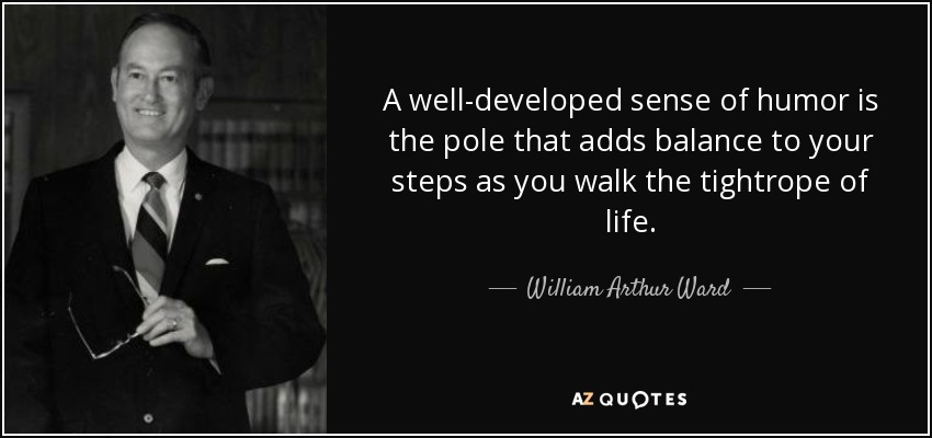 A well-developed sense of humor is the pole that adds balance to your steps as you walk the tightrope of life. - William Arthur Ward