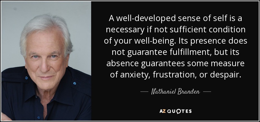 A well-developed sense of self is a necessary if not sufficient condition of your well-being. Its presence does not guarantee fulfillment, but its absence guarantees some measure of anxiety, frustration, or despair. - Nathaniel Branden