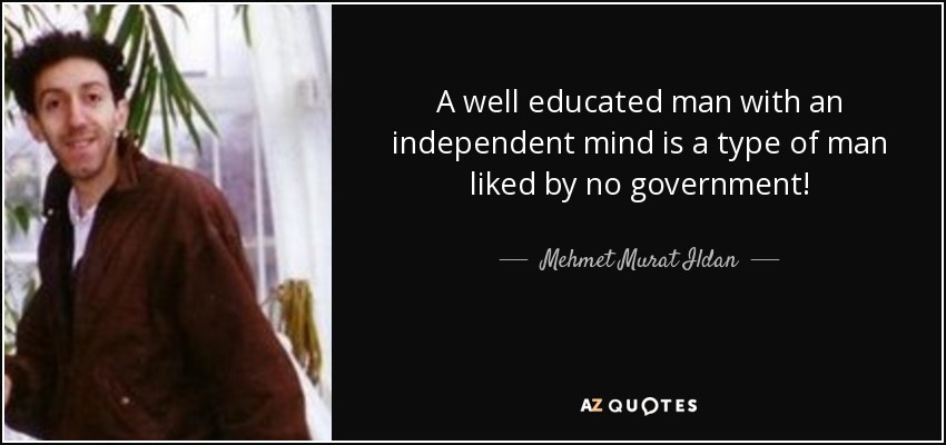 A well educated man with an independent mind is a type of man liked by no government! - Mehmet Murat Ildan