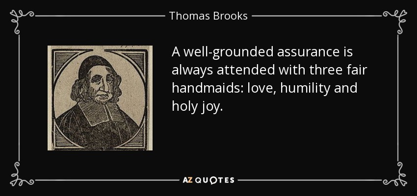 A well-grounded assurance is always attended with three fair handmaids: love, humility and holy joy. - Thomas Brooks