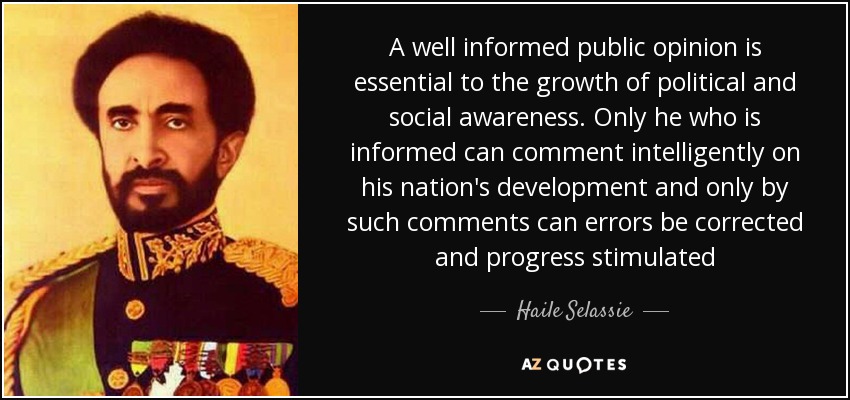 A well informed public opinion is essential to the growth of political and social awareness. Only he who is informed can comment intelligently on his nation's development and only by such comments can errors be corrected and progress stimulated - Haile Selassie