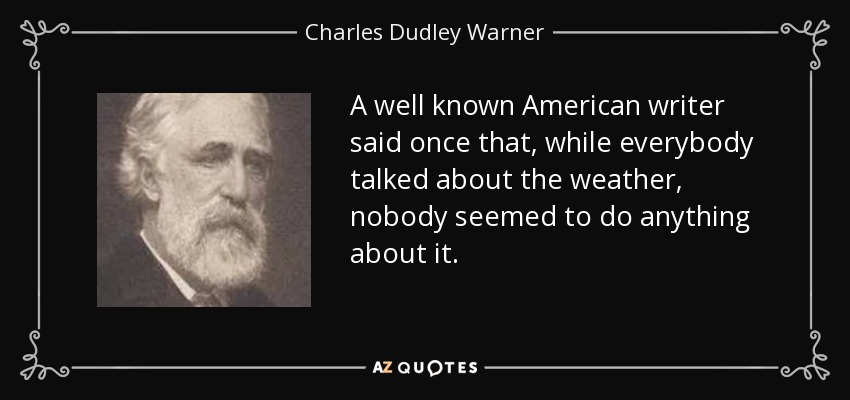 A well known American writer said once that, while everybody talked about the weather, nobody seemed to do anything about it. - Charles Dudley Warner