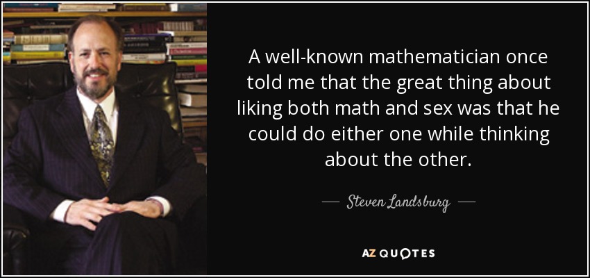 A well-known mathematician once told me that the great thing about liking both math and sex was that he could do either one while thinking about the other. - Steven Landsburg