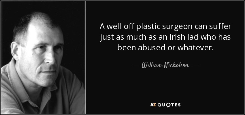 A well-off plastic surgeon can suffer just as much as an Irish lad who has been abused or whatever. - William Nicholson