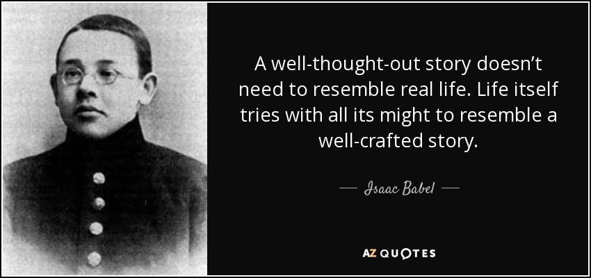 A well-thought-out story doesn’t need to resemble real life. Life itself tries with all its might to resemble a well-crafted story. - Isaac Babel