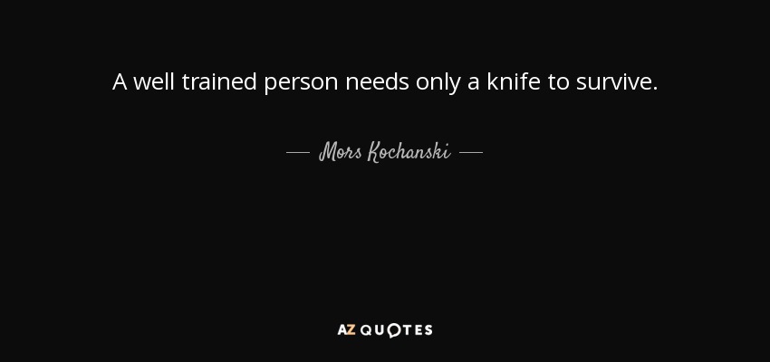 A well trained person needs only a knife to survive. - Mors Kochanski