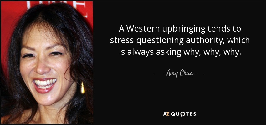 A Western upbringing tends to stress questioning authority, which is always asking why, why, why. - Amy Chua