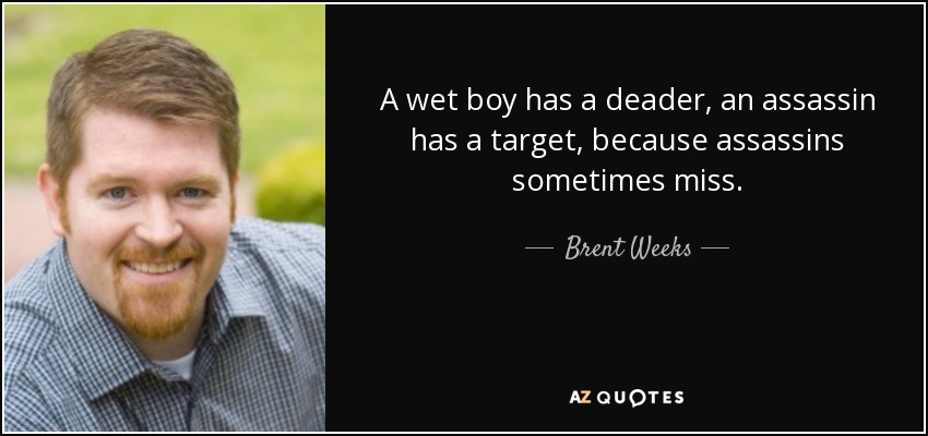 A wet boy has a deader, an assassin has a target, because assassins sometimes miss. - Brent Weeks