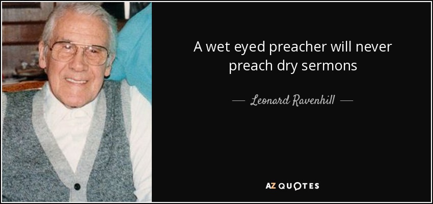 A wet eyed preacher will never preach dry sermons - Leonard Ravenhill