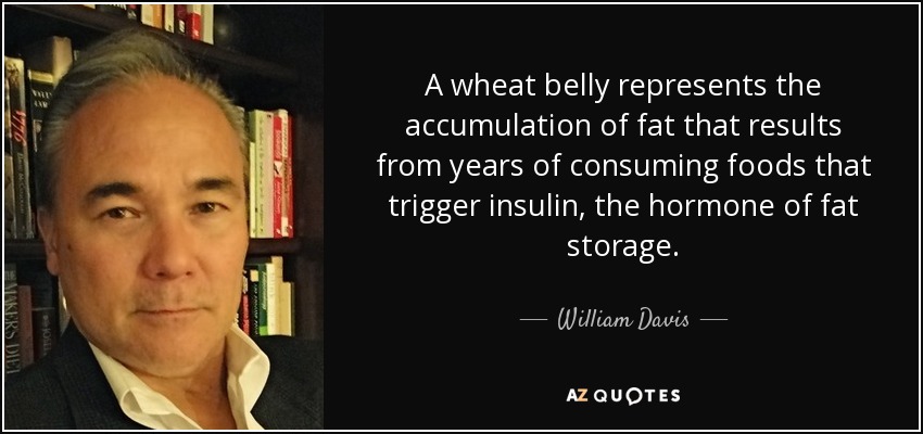 A wheat belly represents the accumulation of fat that results from years of consuming foods that trigger insulin, the hormone of fat storage. - William Davis