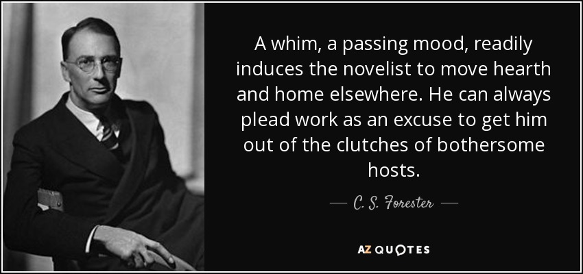 A whim, a passing mood, readily induces the novelist to move hearth and home elsewhere. He can always plead work as an excuse to get him out of the clutches of bothersome hosts. - C. S. Forester