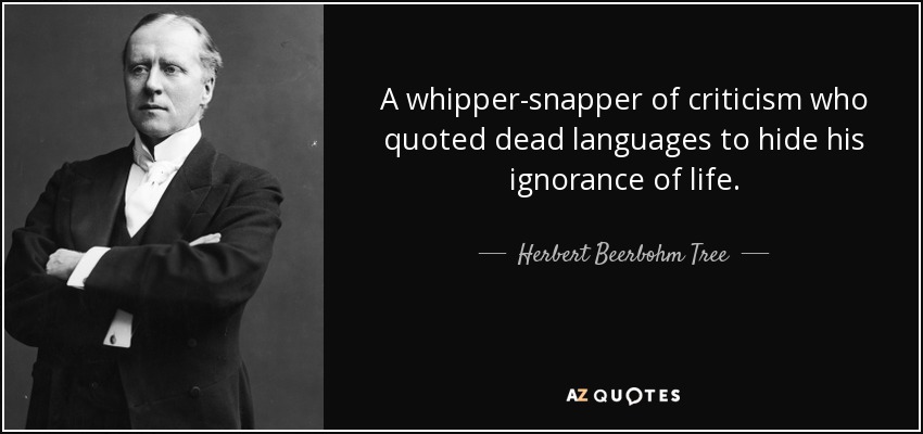 A whipper-snapper of criticism who quoted dead languages to hide his ignorance of life. - Herbert Beerbohm Tree