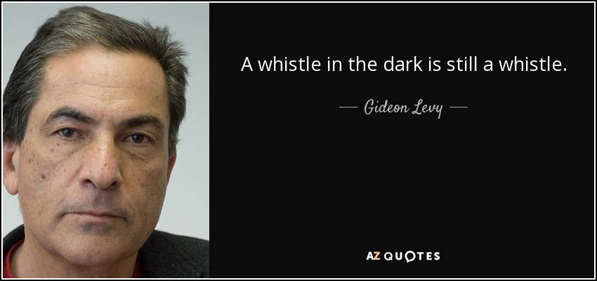 A whistle in the dark is still a whistle. - Gideon Levy