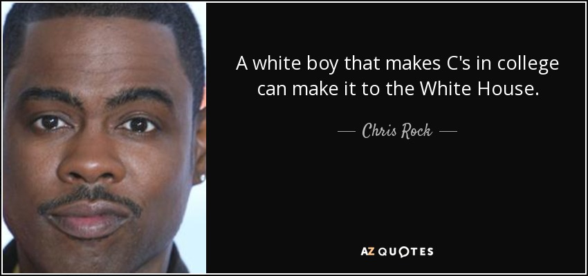 A white boy that makes C's in college can make it to the White House. - Chris Rock