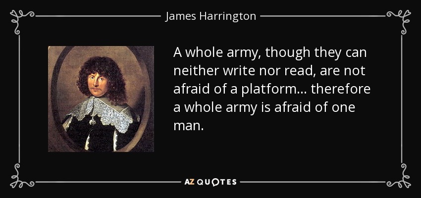 A whole army, though they can neither write nor read, are not afraid of a platform... therefore a whole army is afraid of one man. - James Harrington