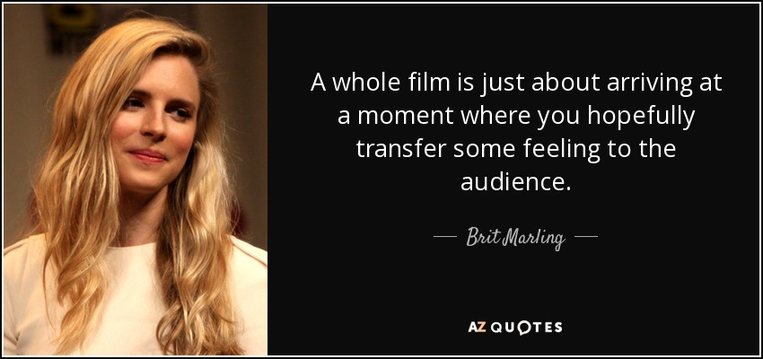 A whole film is just about arriving at a moment where you hopefully transfer some feeling to the audience. - Brit Marling
