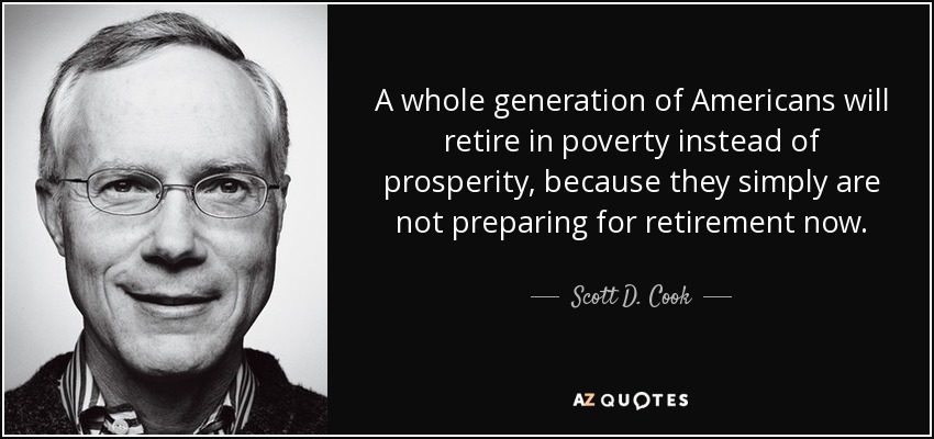 A whole generation of Americans will retire in poverty instead of prosperity, because they simply are not preparing for retirement now. - Scott D. Cook