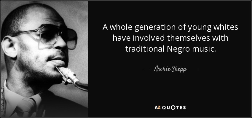 A whole generation of young whites have involved themselves with traditional Negro music. - Archie Shepp