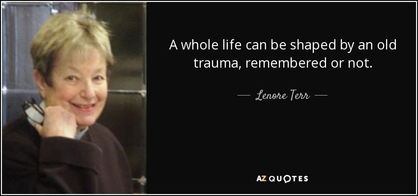 A whole life can be shaped by an old trauma, remembered or not. - Lenore Terr